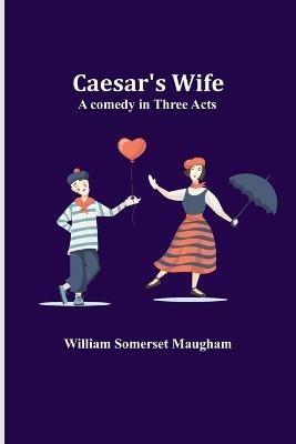 Caesar's Wife: A comedy in three acts - William Somerset Maugham - cover