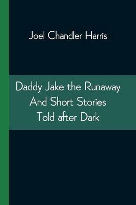 Daddy Jake the Runaway And Short Stories Told after Dark - Joel Chandler Harris - cover