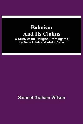 Bahaism and Its Claims; A Study of the Religion Promulgated by Baha Utlah and Abdul Baha - Samuel Graham Wilson - cover