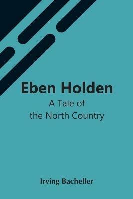 Eben Holden: A Tale Of The North Country - Irving Bacheller - cover
