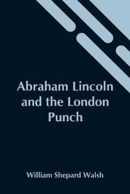 Abraham Lincoln And The London Punch; Cartoons, Comments And Poems, Published In The London Charivari, During The American Civil War (1861-1865) - William Shepard Walsh - cover