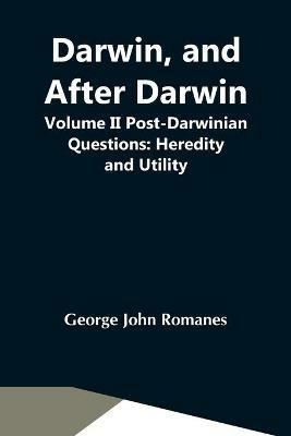 Darwin, And After Darwin, Volume Ii Post-Darwinian Questions: Heredity And Utility - George John Romanes - cover