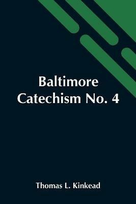 Baltimore Catechism No. 4; An Explanation Of The Baltimore Catechism Of Christian Doctrine For The Use Of Sunday-School Teachers And Advanced Classes - Thomas L Kinkead - cover