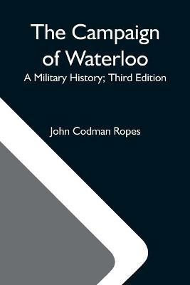 The Campaign Of Waterloo; A Military History; Third Edition - John Codman Ropes - cover