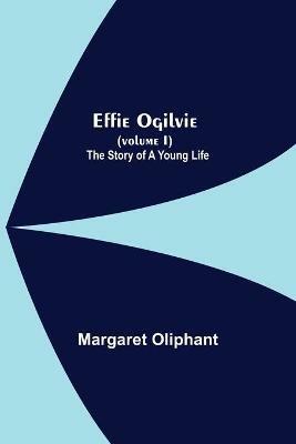 Effie Ogilvie (Volume I); The Story Of A Young Life - Margaret Oliphant - cover