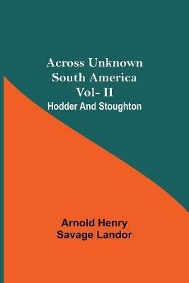 Across Unknown South America Vol- Ii Hodder And Stoughton - Arnold Henry Savage Landor - cover