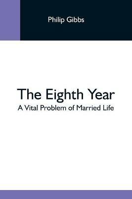 The Eighth Year: A Vital Problem Of Married Life - Philip Gibbs - cover