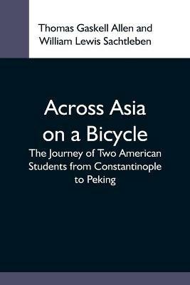 Across Asia On A Bicycle; The Journey Of Two American Students From Constantinople To Peking - Thomas Gaskell Allen,William Lewis Sachtleben - cover