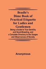 Beadle's Dime Book of Practical Etiquette for Ladies and Gentlemen; Being a Guide to True Gentility and Good-Breeding, and a Complete Directory to the Usages and Observances of Society