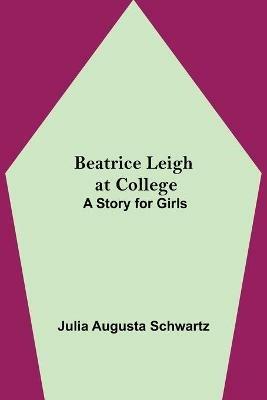 Beatrice Leigh at College: A Story for Girls - Julia Augusta Schwartz - cover