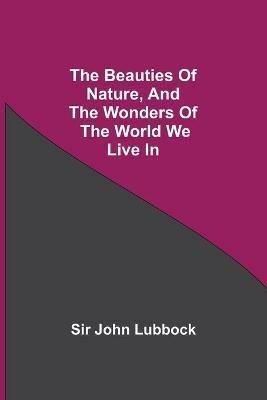 The Beauties of Nature, and the Wonders of the World We Live In - John Lubbock - cover
