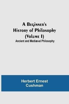 A Beginner's History of Philosophy (Volume I): Ancient and Mediaeval Philosophy - Herbert Ernest Cushman - cover