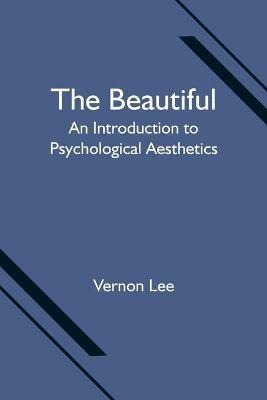 The Beautiful: An Introduction to Psychological Aesthetics - Vernon Lee - cover