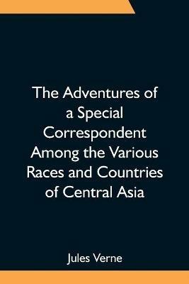 The Adventures of a Special Correspondent Among the Various Races and Countries of Central Asia; Being the Exploits and Experiences of Claudius Bombarnac of The Twentieth Century - Jules Verne - cover