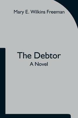 The Debtor A Novel - Mary E Wilkins Freeman - cover