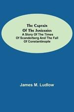 The Captain of the Janizaries; A story of the times of Scanderberg and the fall of Constantinople