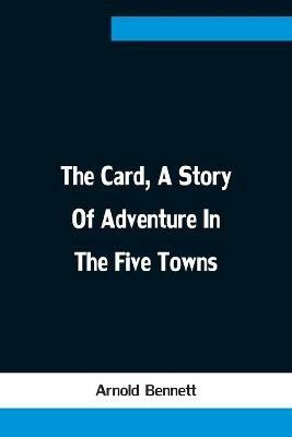 The Card, A Story Of Adventure In The Five Towns - Arnold Bennett - cover