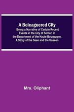 A Beleaguered City; Being A Narrative Of Certain Recent Events In The City Of Semur, In The Department Of The Haute Bourgogne. A Story Of The Seen And The Unseen