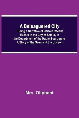 A Beleaguered City; Being A Narrative Of Certain Recent Events In The City Of Semur, In The Department Of The Haute Bourgogne. A Story Of The Seen And The Unseen - Oliphant - cover