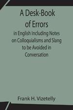 A Desk-Book of Errors in English Including Notes on Colloquialisms and Slang to be Avoided in Conversation