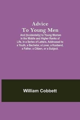 Advice To Young Men; And (Incidentally) To Young Women In The Middle And Higher Ranks Of Life. In A Series Of Letters, Addressed To A Youth, A Bachelor, A Lover, A Husband, A Father, A Citizen, Or A Subject. - William Cobbett - cover