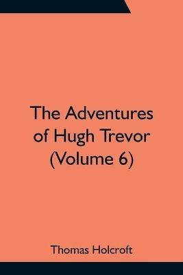 The Adventures of Hugh Trevor (Volume 6) - Thomas Holcroft - cover