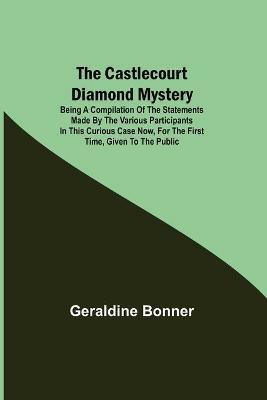 The Castlecourt Diamond Mystery; Being A Compilation Of The Statements Made By The Various Participants In This Curious Case Now, For The First Time, Given To The Public - Geraldine Bonner - cover