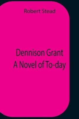 Dennison Grant A Novel Of To-Day - Robert Stead - cover