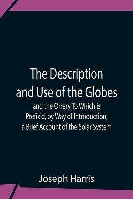The Description And Use Of The Globes And The Orrery To Which Is Prefix'D, By Way Of Introduction, A Brief Account Of The Solar System - Joseph Harris - cover