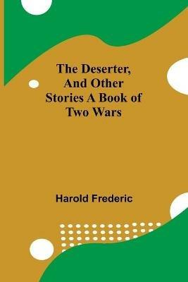 The Deserter, And Other Stories A Book Of Two Wars - Harold Frederic - cover