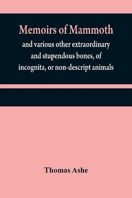 Memoirs of mammoth, and various other extraordinary and stupendous bones, of incognita, or non-descript animals: found in the vicinity of the Ohio, Wabash, Illinois, Mississippi, Missouri, Osage, and Red rivers, &c. &c. - Thomas Ashe - cover