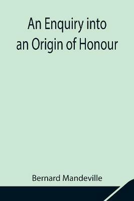 An Enquiry into an Origin of Honour; and the Usefulness of Christianity in War - Bernard Mandeville - cover