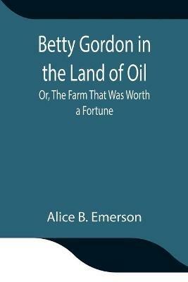 Betty Gordon in the Land of Oil; Or, The Farm That Was Worth a Fortune - Alice B Emerson - cover