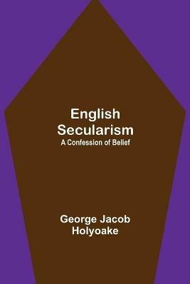 English Secularism: A Confession of Belief - George Jacob Holyoake - cover