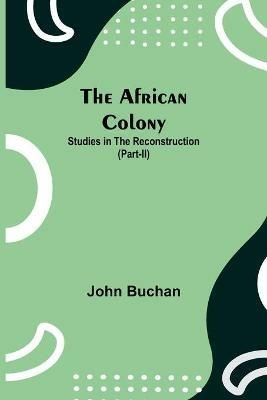 The African Colony: Studies in the Reconstruction (Part-II) - John Buchan - cover