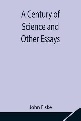 A Century of Science and Other Essays - John Fiske - cover