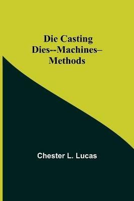 Die Casting Dies--Machines--Methods - Chester L Lucas - cover
