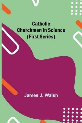 Catholic Churchmen in Science (First Series) - James J Walsh - cover