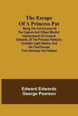 The Escape of a Princess Pat; Being the full account of the capture and fifteen months' imprisonment of Corporal Edwards, of the Princess Patricia's Canadian Light Infantry, and his final escape from Germany into Holland - Edward Edwards,George Pearson - cover