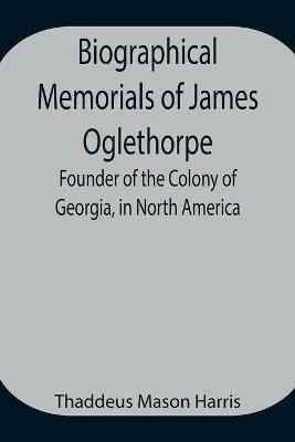 Biographical Memorials of James Oglethorpe; Founder of the Colony of Georgia, in North America. - Thaddeus Mason Harris - cover