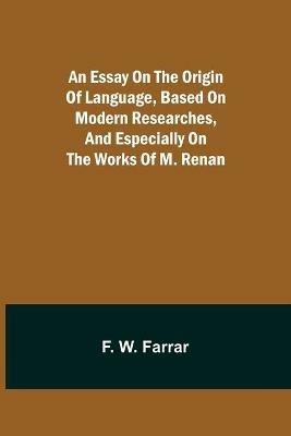 An essay on the origin of language, based on modern researches, and especially on the works of M. Renan - F W Farrar - cover