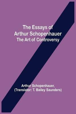 The Essays of Arthur Schopenhauer; the Art of Controversy - Arthur Schopenhauer - cover