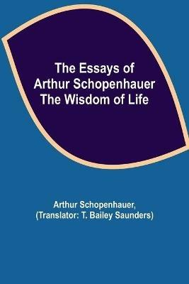 The Essays of Arthur Schopenhauer; the Wisdom of Life - Arthur Schopenhauer - cover