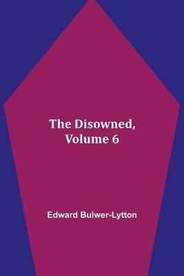 The Disowned, Volume 6. - Edward Bulwer Lytton Lytton - cover