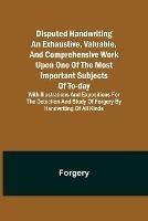 Disputed Handwriting An exhaustive, valuable, and comprehensive work upon one of the most important subjects of to-day. With illustrations and expositions for the detection and study of forgery by handwriting of all kinds