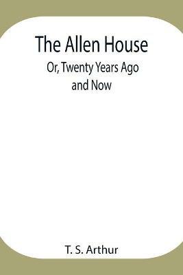 The Allen House; Or, Twenty Years Ago and Now - T S Arthur - cover