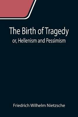 The Birth of Tragedy; or, Hellenism and Pessimism - Friedrich Wilhelm Nietzsche - cover