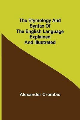 The Etymology and Syntax of the English Language Explained and Illustrated - Alexander Crombie - cover