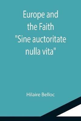 Europe and the Faith; Sine auctoritate nulla vita - Hilaire Belloc - cover