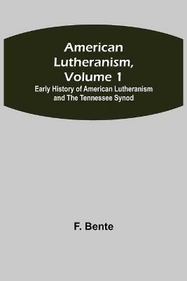 American Lutheranism, Volume 1; Early History of American Lutheranism and the Tennessee Synod - F Bente - cover